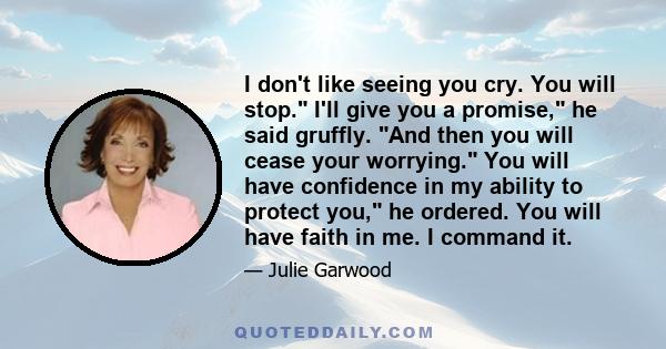 I don't like seeing you cry. You will stop. I'll give you a promise, he said gruffly. And then you will cease your worrying. You will have confidence in my ability to protect you, he ordered. You will have faith in me.