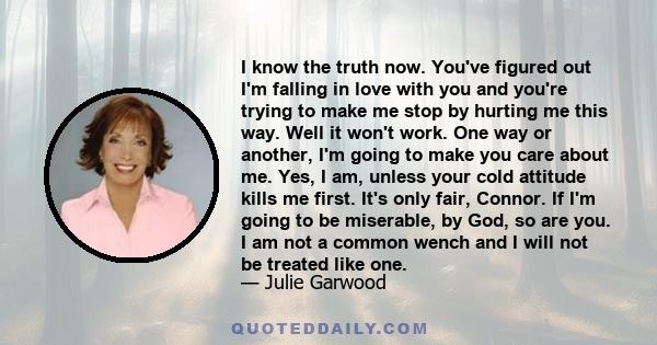 I know the truth now. You've figured out I'm falling in love with you and you're trying to make me stop by hurting me this way. Well it won't work.