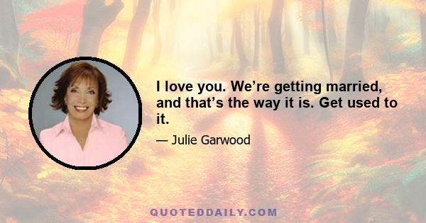 I love you. We’re getting married, and that’s the way it is. Get used to it.