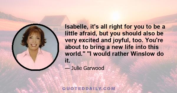 Isabelle, it's all right for you to be a little afraid, but you should also be very excited and joyful, too. You're about to bring a new life into this world. I would rather Winslow do it.