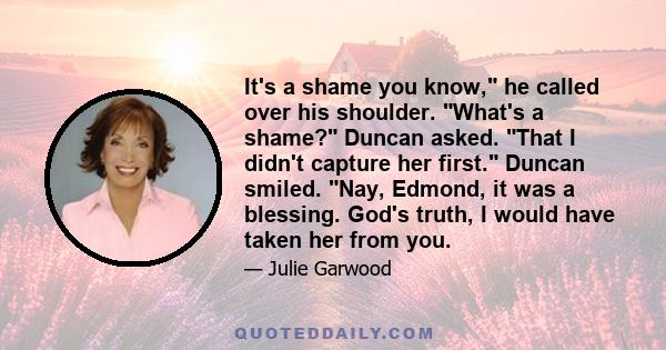 It's a shame you know, he called over his shoulder. What's a shame? Duncan asked. That I didn't capture her first. Duncan smiled. Nay, Edmond, it was a blessing. God's truth, I would have taken her from you.