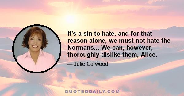 It's a sin to hate, and for that reason alone, we must not hate the Normans... We can, however, thoroughly dislike them, Alice.