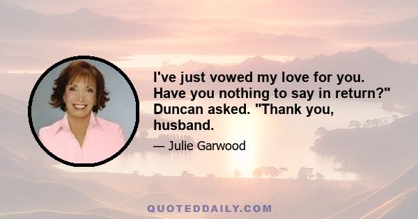 I've just vowed my love for you. Have you nothing to say in return? Duncan asked. Thank you, husband.