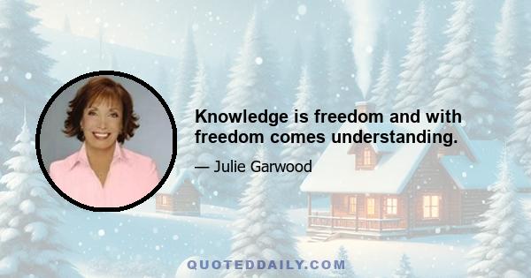 Knowledge is freedom and with freedom comes understanding.