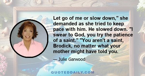 Let go of me or slow down, she demanded as she tried to keep pace with him. He slowed down. I swear to God, you try the patience of a saint. You aren't a saint, Brodick, no matter what your mother might have told you.