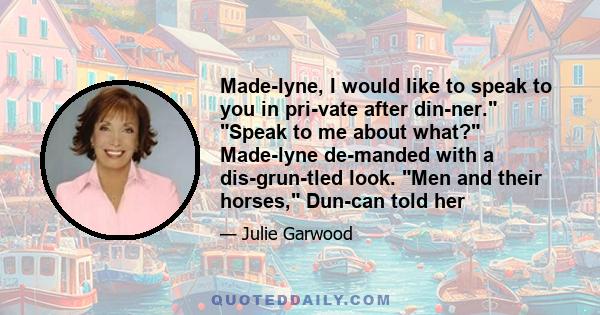 Made­lyne, I would like to speak to you in pri­vate after din­ner. Speak to me about what? Made­lyne de­manded with a dis­grun­tled look. Men and their horses, Dun­can told her