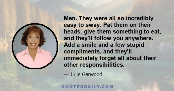 Men. They were all so incredibly easy to sway. Pat them on their heads, give them something to eat, and they'll follow you anywhere. Add a smile and a few stupid compliments, and they'll immediately forget all about