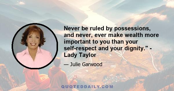 Never be ruled by possessions, and never, ever make wealth more important to you than your self-respect and your dignity. - Lady Taylor