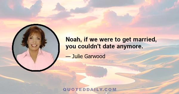 Noah, if we were to get married, you couldn't date anymore.