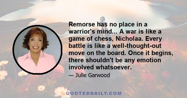 Remorse has no place in a warrior's mind... A war is like a game of chess, Nicholaa. Every battle is like a well-thought-out move on the board. Once it begins, there shouldn't be any emotion involved whatsoever.