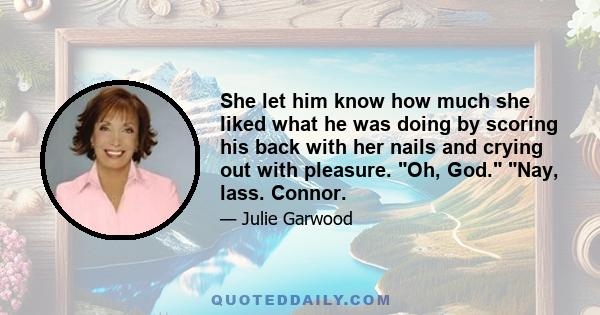 She let him know how much she liked what he was doing by scoring his back with her nails and crying out with pleasure. Oh, God. Nay, lass. Connor.