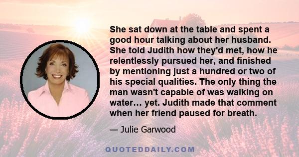 She sat down at the table and spent a good hour talking about her husband. She told Judith how they'd met, how he relentlessly pursued her, and finished by mentioning just a hundred or two of his special qualities. The