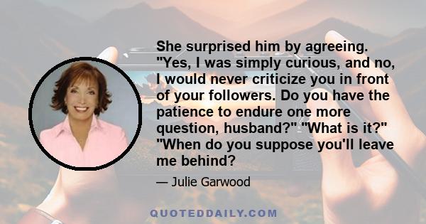 She surprised him by agreeing. Yes, I was simply curious, and no, I would never criticize you in front of your followers. Do you have the patience to endure one more question, husband? What is it? When do you suppose