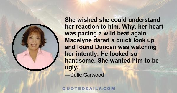 She wished she could understand her reaction to him. Why, her heart was pacing a wild beat again. Madelyne dared a quick look up and found Duncan was watching her intently. He looked so handsome. She wanted him to be