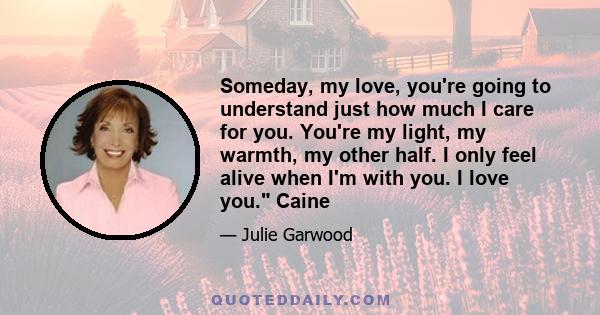 Someday, my love, you're going to understand just how much I care for you. You're my light, my warmth, my other half. I only feel alive when I'm with you. I love you. Caine