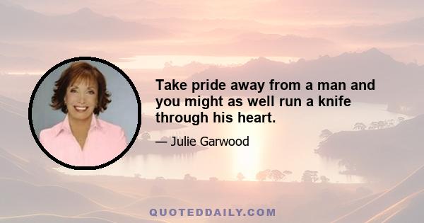 Take pride away from a man and you might as well run a knife through his heart.