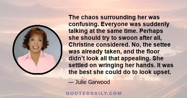 The chaos surrounding her was confusing. Everyone was suddenly talking at the same time. Perhaps she should try to swoon after all, Christine considered. No, the settee was already taken, and the floor didn't look all