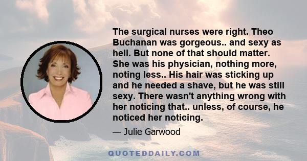 The surgical nurses were right. Theo Buchanan was gorgeous.. and sexy as hell. But none of that should matter. She was his physician, nothing more, noting less.. His hair was sticking up and he needed a shave, but he