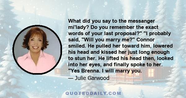 What did you say to the messanger mi'lady? Do you remember the exact words of your last proposal? I probably said, Will you marry me? Connor smiled. He pulled her toward him, lowered his head and kissed her just long