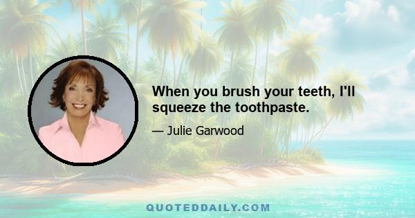 When you brush your teeth, I'll squeeze the toothpaste.