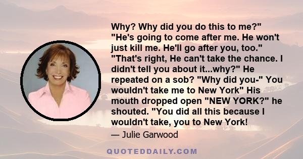 Why? Why did you do this to me? He's going to come after me. He won't just kill me. He'll go after you, too. That's right, He can't take the chance. I didn't tell you about it...why? He repeated on a sob? Why did you-