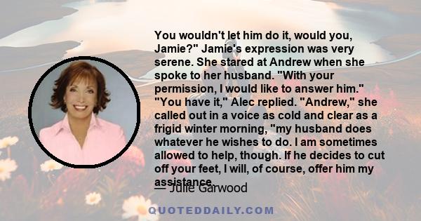 You wouldn't let him do it, would you, Jamie? Jamie's expression was very serene. She stared at Andrew when she spoke to her husband. With your permission, I would like to answer him. You have it, Alec replied. Andrew,