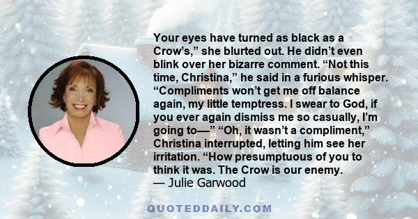 Your eyes have turned as black as a Crow’s,” she blurted out. He didn’t even blink over her bizarre comment. “Not this time, Christina,” he said in a furious whisper. “Compliments won’t get me off balance again, my