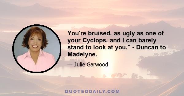 You're bruised, as ugly as one of your Cyclops, and I can barely stand to look at you. - Duncan to Madelyne.