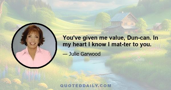 You've given me value, Dun­can. In my heart I know I mat­ter to you.