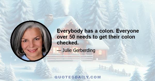 Everybody has a colon. Everyone over 50 needs to get their colon checked.