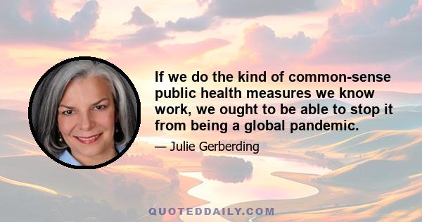 If we do the kind of common-sense public health measures we know work, we ought to be able to stop it from being a global pandemic.