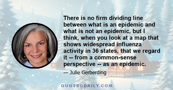 There is no firm dividing line between what is an epidemic and what is not an epidemic, but I think, when you look at a map that shows widespread influenza activity in 36 states, that we regard it -- from a common-sense 