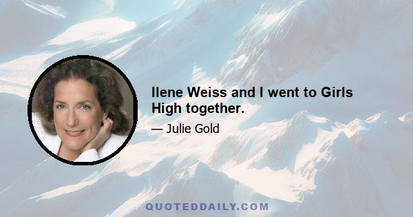 Ilene Weiss and I went to Girls High together.