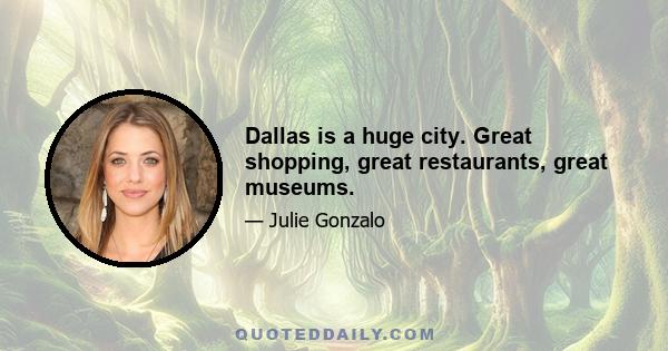 Dallas is a huge city. Great shopping, great restaurants, great museums.