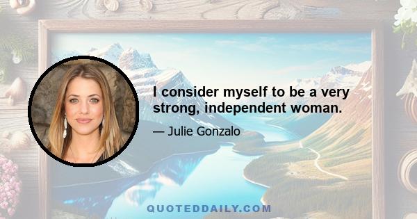 I consider myself to be a very strong, independent woman.