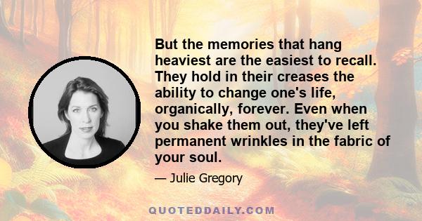 But the memories that hang heaviest are the easiest to recall. They hold in their creases the ability to change one's life, organically, forever. Even when you shake them out, they've left permanent wrinkles in the