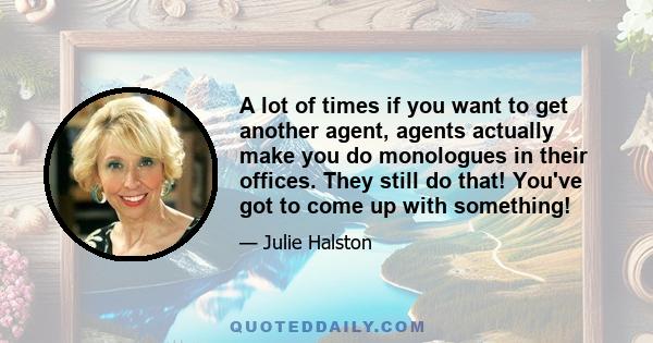 A lot of times if you want to get another agent, agents actually make you do monologues in their offices. They still do that! You've got to come up with something!