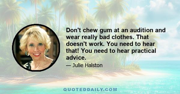 Don't chew gum at an audition and wear really bad clothes. That doesn't work. You need to hear that! You need to hear practical advice.