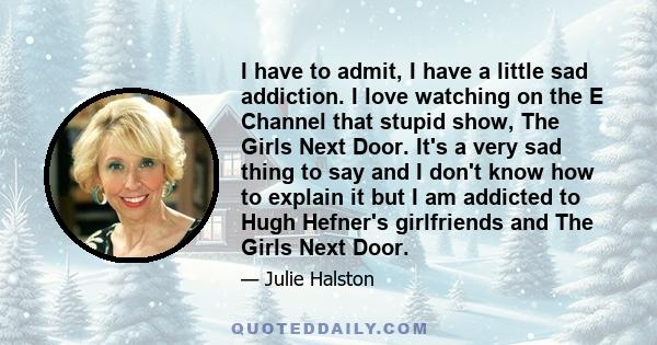 I have to admit, I have a little sad addiction. I love watching on the E Channel that stupid show, The Girls Next Door. It's a very sad thing to say and I don't know how to explain it but I am addicted to Hugh Hefner's