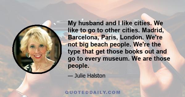 My husband and I like cities. We like to go to other cities. Madrid, Barcelona, Paris, London. We're not big beach people. We're the type that get those books out and go to every museum. We are those people.