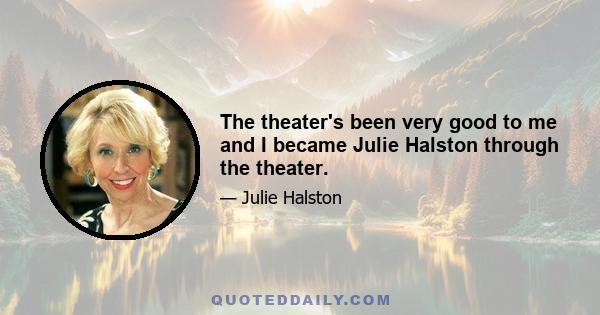 The theater's been very good to me and I became Julie Halston through the theater.