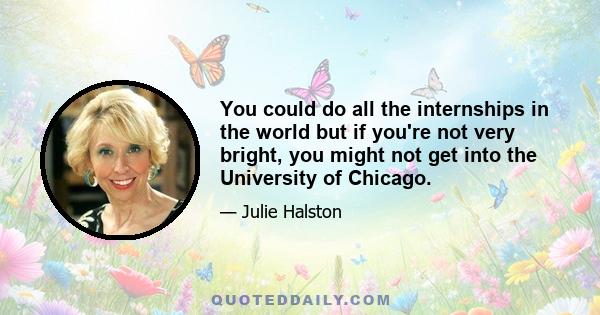 You could do all the internships in the world but if you're not very bright, you might not get into the University of Chicago.