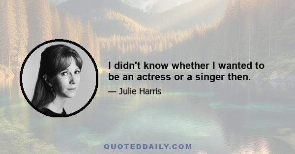 I didn't know whether I wanted to be an actress or a singer then.