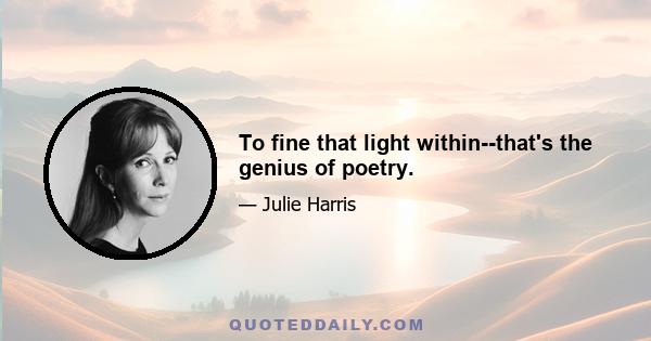 To fine that light within--that's the genius of poetry.