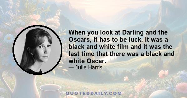 When you look at Darling and the Oscars, it has to be luck. It was a black and white film and it was the last time that there was a black and white Oscar.