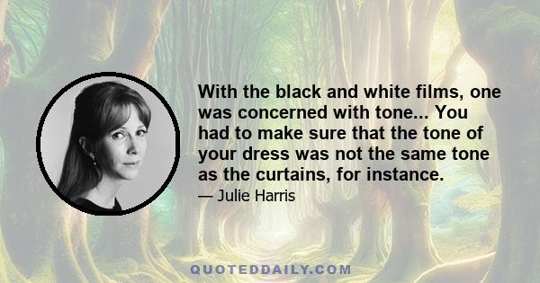 With the black and white films, one was concerned with tone... You had to make sure that the tone of your dress was not the same tone as the curtains, for instance.