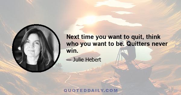 Next time you want to quit, think who you want to be. Quitters never win.