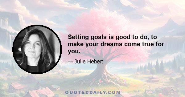 Setting goals is good to do, to make your dreams come true for you.