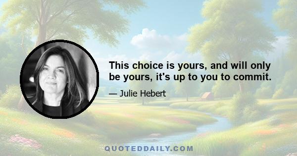 This choice is yours, and will only be yours, it's up to you to commit.