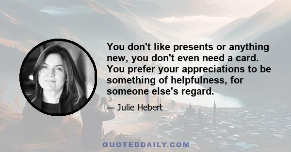 You don't like presents or anything new, you don't even need a card. You prefer your appreciations to be something of helpfulness, for someone else's regard.